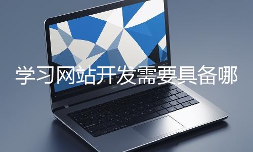 學習網(wǎng)站開發(fā)需要具備哪些基礎(chǔ)知識?