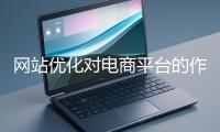 網(wǎng)站優(yōu)化對電商平臺的作用體現(xiàn)在哪些方面？