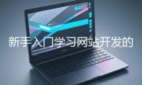 新手入門學(xué)習(xí)網(wǎng)站開發(fā)的基礎(chǔ)知識大概需要多久？
