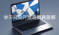 學(xué)習(xí)網(wǎng)站開發(fā)需要具備哪些基礎(chǔ)知識？